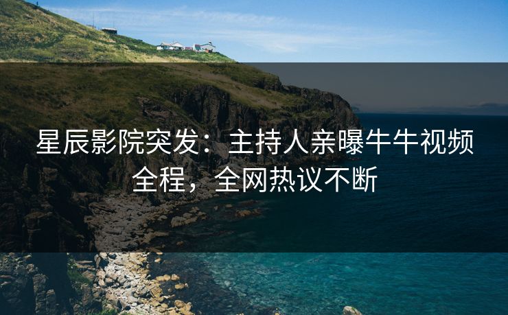 星辰影院突发：主持人亲曝牛牛视频全程，全网热议不断