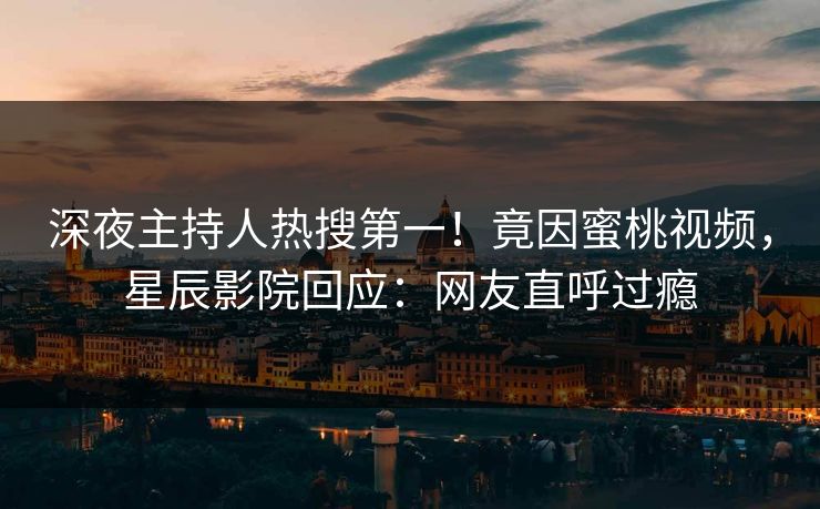 深夜主持人热搜第一！竟因蜜桃视频，星辰影院回应：网友直呼过瘾