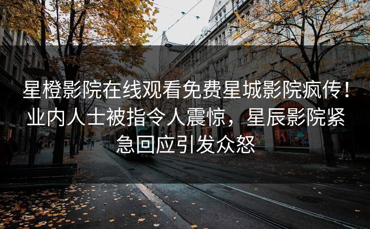 星橙影院在线观看免费星城影院疯传！业内人士被指令人震惊，星辰影院紧急回应引发众怒