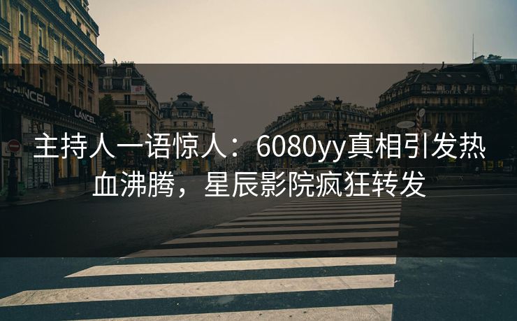 主持人一语惊人：6080yy真相引发热血沸腾，星辰影院疯狂转发