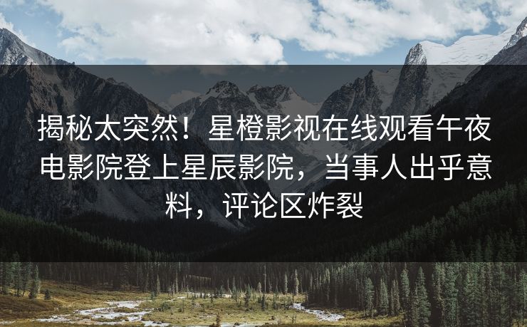 揭秘太突然！星橙影视在线观看午夜电影院登上星辰影院，当事人出乎意料，评论区炸裂