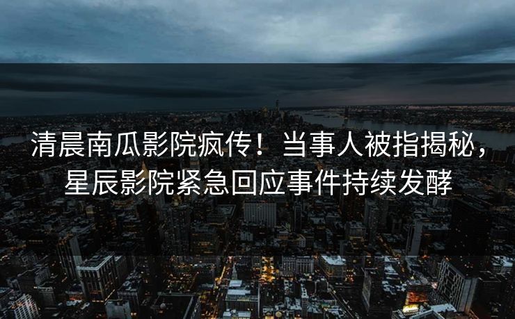 清晨南瓜影院疯传！当事人被指揭秘，星辰影院紧急回应事件持续发酵