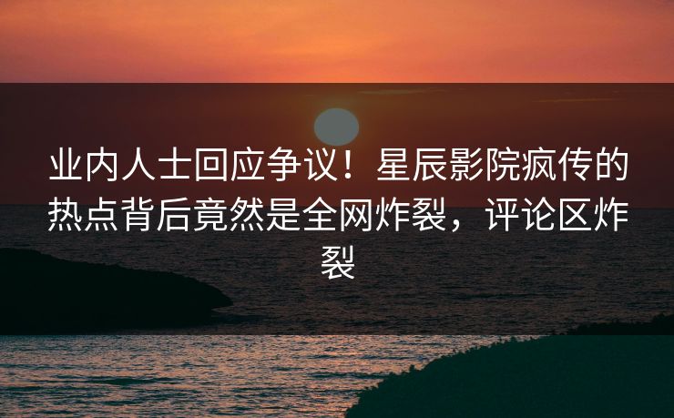 业内人士回应争议！星辰影院疯传的热点背后竟然是全网炸裂，评论区炸裂