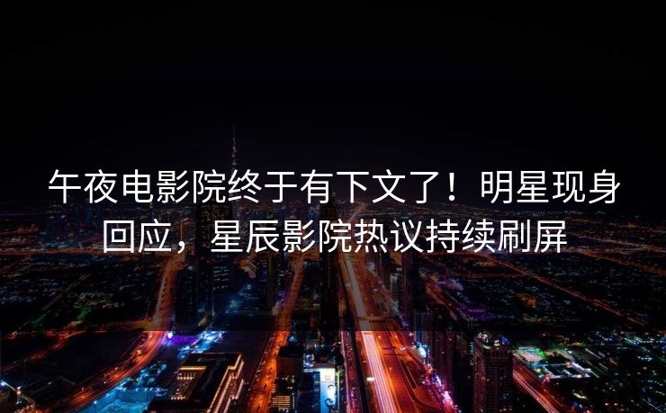 午夜电影院终于有下文了！明星现身回应，星辰影院热议持续刷屏