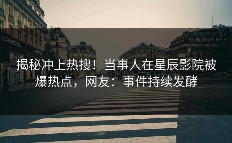 揭秘冲上热搜！当事人在星辰影院被爆热点，网友：事件持续发酵