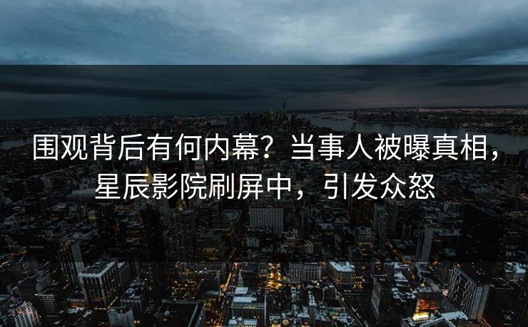 围观背后有何内幕？当事人被曝真相，星辰影院刷屏中，引发众怒