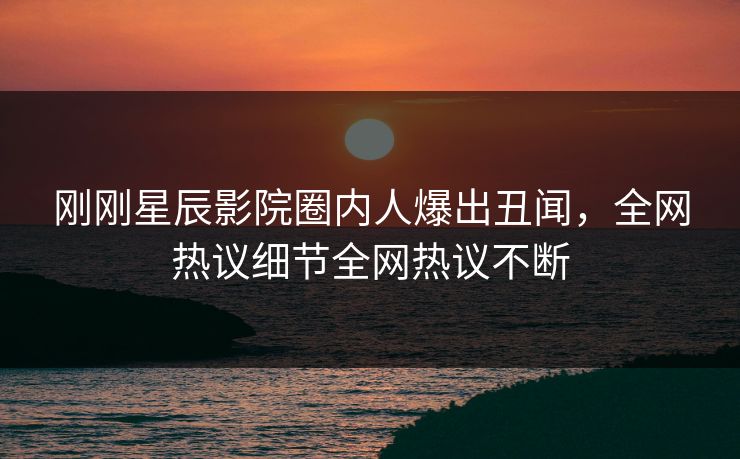 刚刚星辰影院圈内人爆出丑闻，全网热议细节全网热议不断