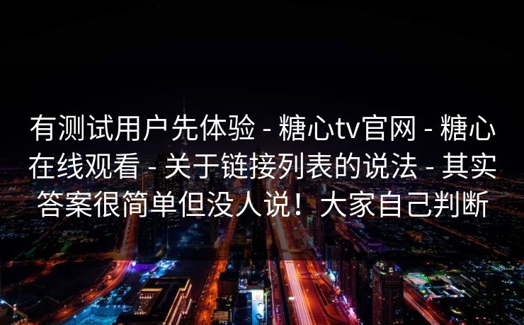 有测试用户先体验 - 糖心tv官网 - 糖心在线观看 - 关于链接列表的说法 - 其实答案很简单但没人说！大家自己判断