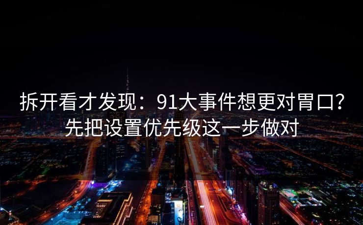 拆开看才发现：91大事件想更对胃口？先把设置优先级这一步做对