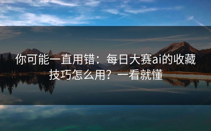 你可能一直用错：每日大赛ai的收藏技巧怎么用？一看就懂