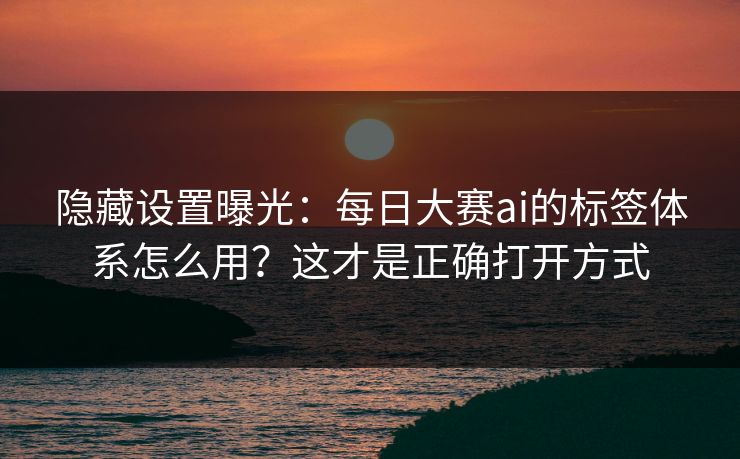 隐藏设置曝光：每日大赛ai的标签体系怎么用？这才是正确打开方式