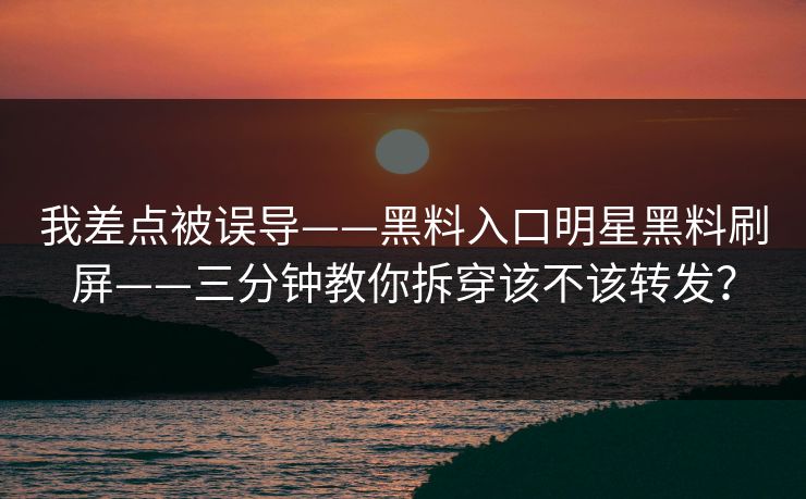 我差点被误导——黑料入口明星黑料刷屏——三分钟教你拆穿该不该转发？