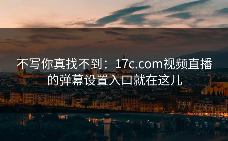 不写你真找不到：17c.com视频直播的弹幕设置入口就在这儿
