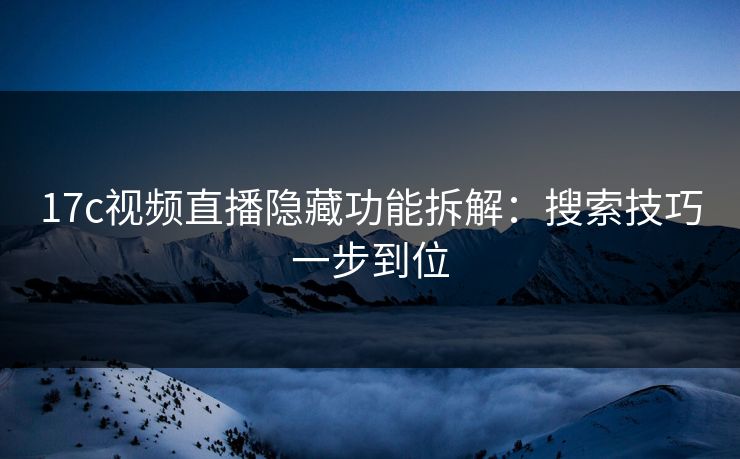 17c视频直播隐藏功能拆解：搜索技巧一步到位