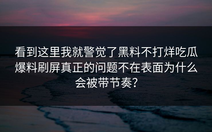 看到这里我就警觉了黑料不打烊吃瓜爆料刷屏真正的问题不在表面为什么会被带节奏？