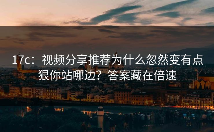 17c：视频分享推荐为什么忽然变有点狠你站哪边？答案藏在倍速