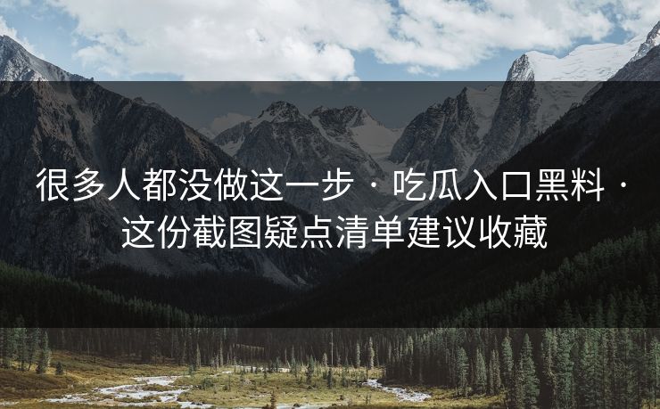 很多人都没做这一步 · 吃瓜入口黑料 · 这份截图疑点清单建议收藏
