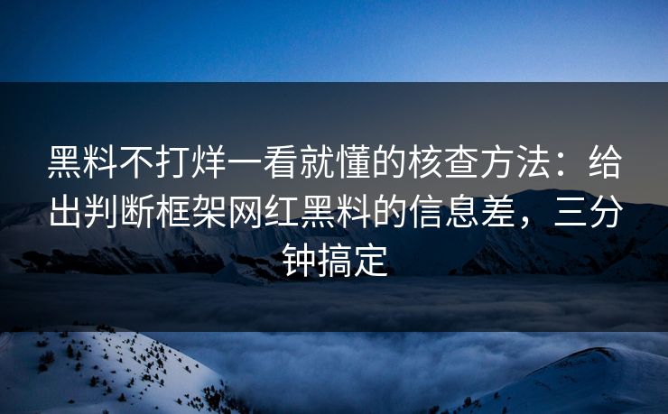 黑料不打烊一看就懂的核查方法：给出判断框架网红黑料的信息差，三分钟搞定