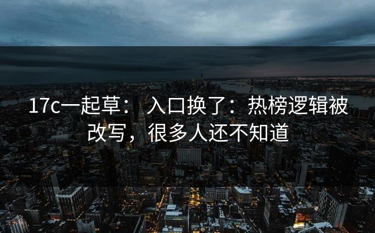17c一起草： 入口换了：热榜逻辑被改写，很多人还不知道