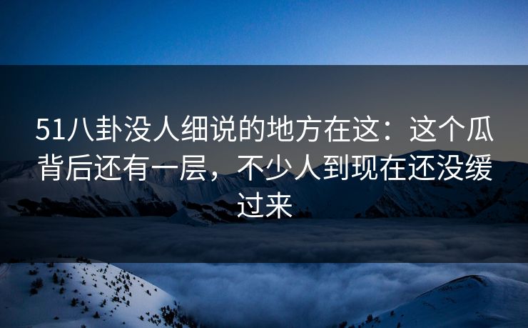 51八卦没人细说的地方在这:这个瓜背后还有一层,不少人到现在还没缓过来 51八卦没人细说的地方在这:这个瓜背后还有一层,不少人到现在还没缓过来