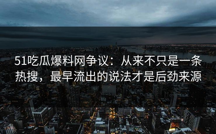 51吃瓜爆料网争议:从来不只是一条热搜,最早流出的说法才是后劲来源 51吃瓜爆料网争议:从来不只是一条热搜,最早流出的说法才是后劲来源