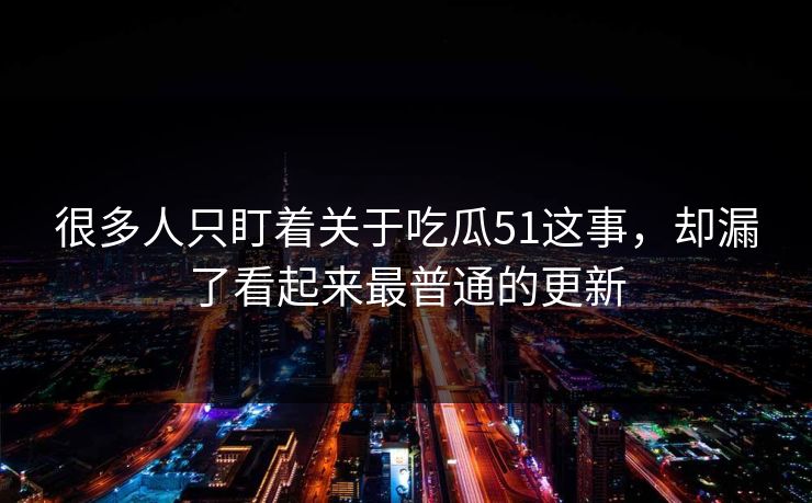 很多人只盯着关于吃瓜51这事，却漏了看起来最普通的更新
