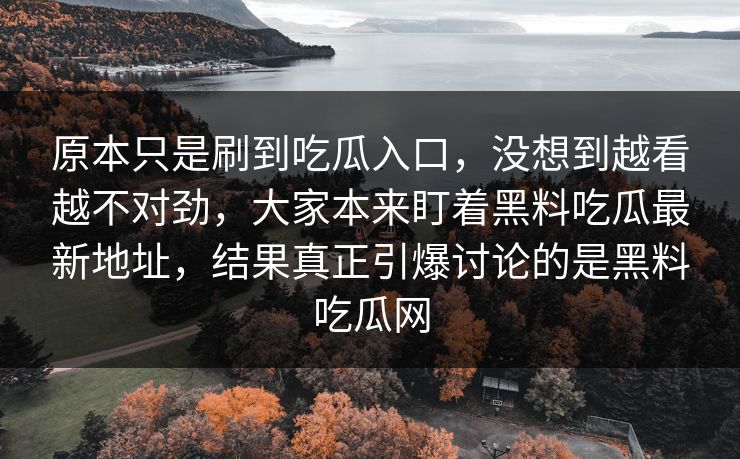 原本只是刷到吃瓜入口，没想到越看越不对劲，大家本来盯着黑料吃瓜最新地址，结果真正引爆讨论的是黑料吃瓜网